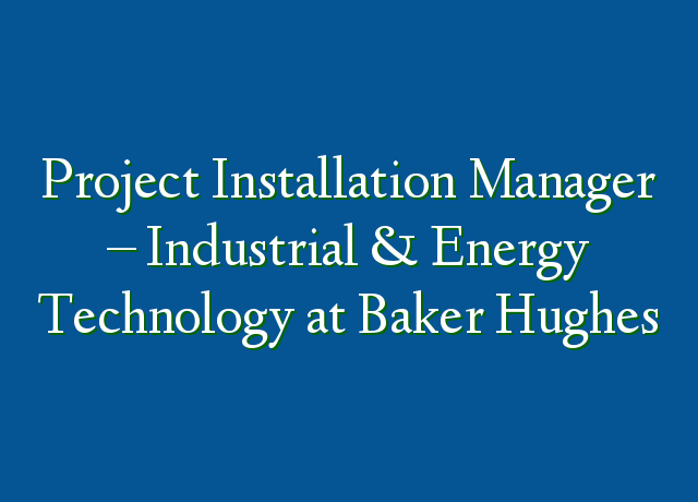 Project Installation Manager - Industrial & Energy Technology at Baker ...