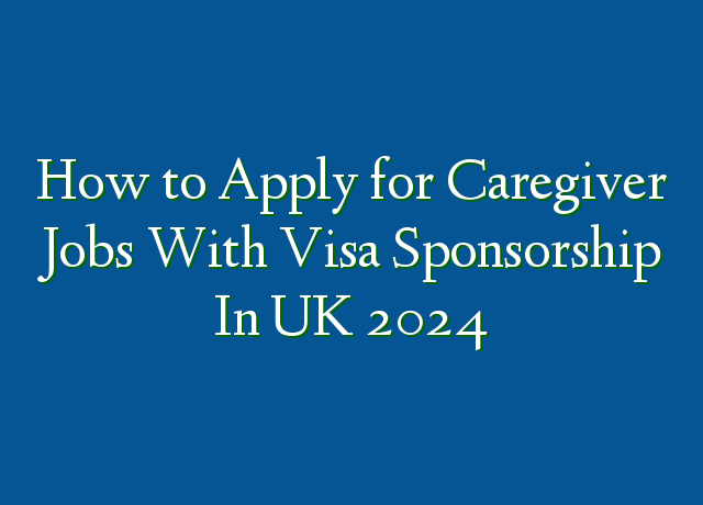 how-to-apply-for-caregiver-jobs-with-visa-sponsorship-in-uk-2024